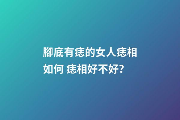 腳底有痣的女人痣相如何 痣相好不好？